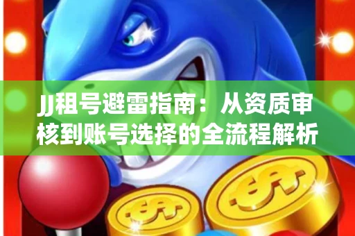 JJ租号避雷指南：从资质审核到账号选择的全流程解析！捕鱼经典账号有何独特差异？