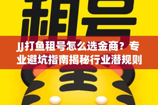 JJ打鱼租号怎么选金商？专业避坑指南揭秘行业潜规则