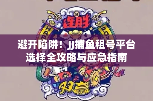避开陷阱！JJ捕鱼租号平台选择全攻略与应急指南